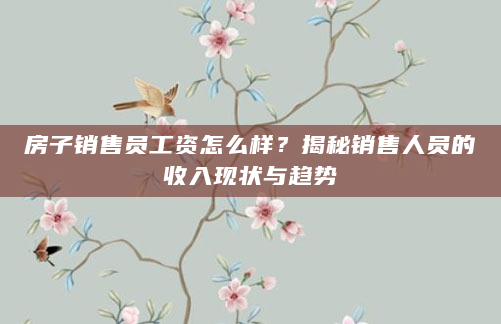 房子销售员工资怎么样？揭秘销售人员的收入现状与趋势