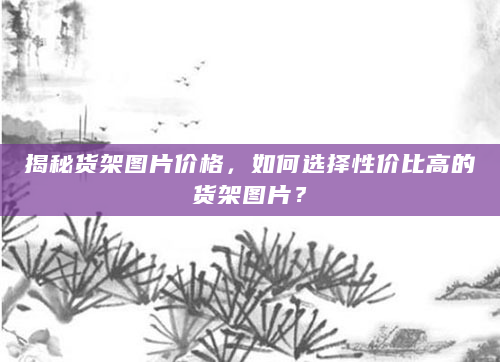 揭秘货架图片价格，如何选择性价比高的货架图片？