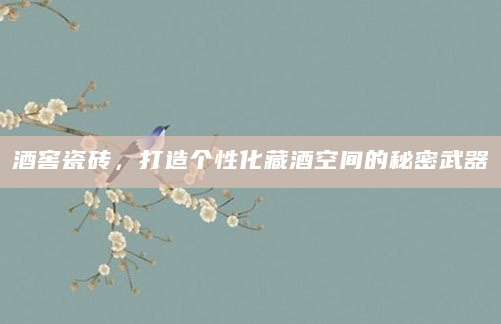 酒窖瓷砖，打造个性化藏酒空间的秘密武器