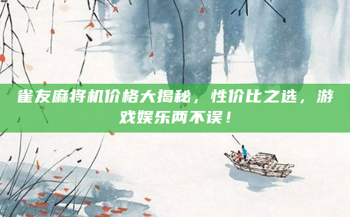 雀友麻将机价格大揭秘，性价比之选，游戏娱乐两不误！