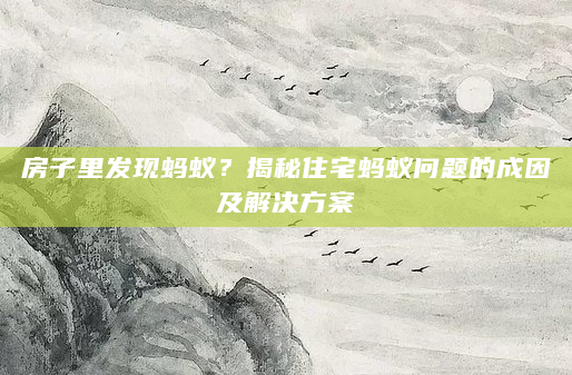 房子里发现蚂蚁？揭秘住宅蚂蚁问题的成因及解决方案