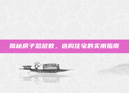 揭秘房子总层数，选购住宅的实用指南