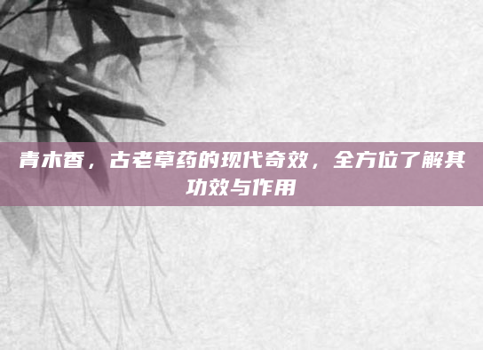 青木香，古老草药的现代奇效，全方位了解其功效与作用