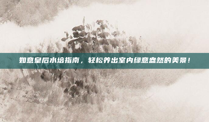 如意皇后水培指南，轻松养出室内绿意盎然的美景！