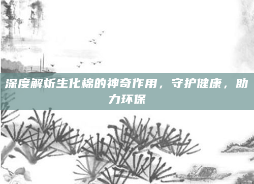 深度解析生化棉的神奇作用，守护健康，助力环保