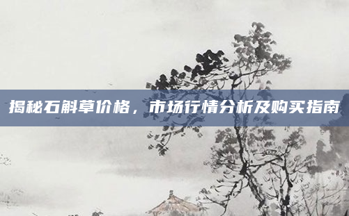 揭秘石斛草价格，市场行情分析及购买指南