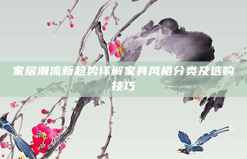 家居潮流新趋势详解家具风格分类及选购技巧
