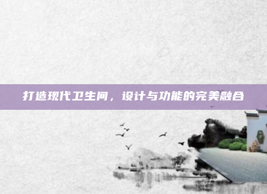 打造现代卫生间，设计与功能的完美融合
