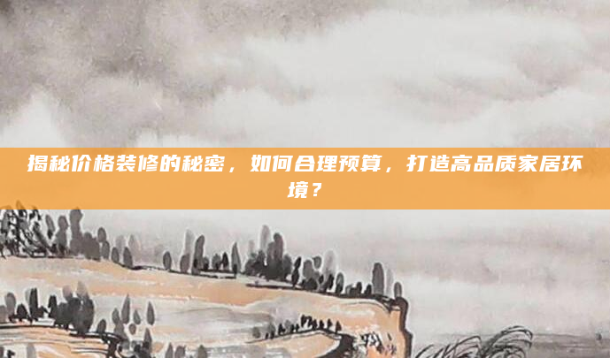 揭秘价格装修的秘密，如何合理预算，打造高品质家居环境？