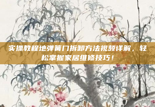 实操教程地弹簧门拆卸方法视频详解，轻松掌握家居维修技巧！