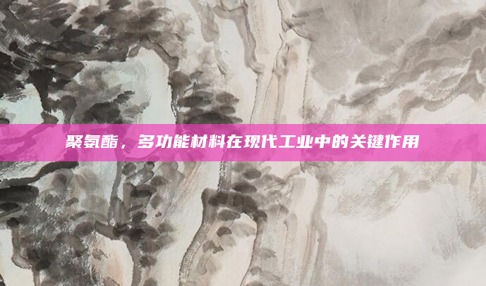 聚氨酯，多功能材料在现代工业中的关键作用