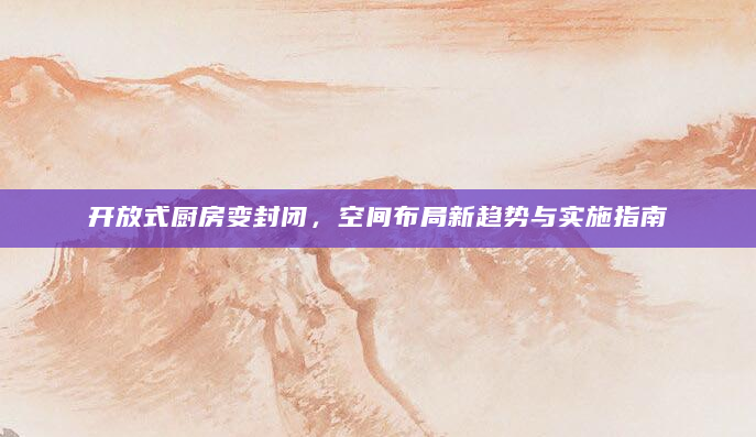 开放式厨房变封闭，空间布局新趋势与实施指南
