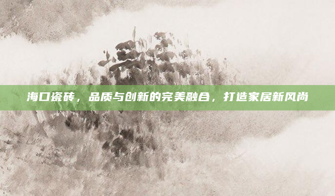 海口瓷砖，品质与创新的完美融合，打造家居新风尚