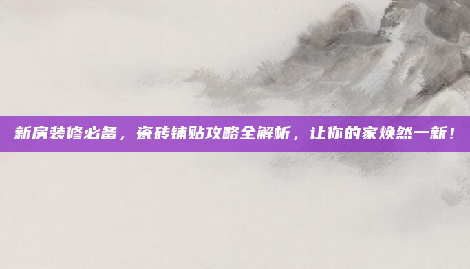 新房装修必备，瓷砖铺贴攻略全解析，让你的家焕然一新！