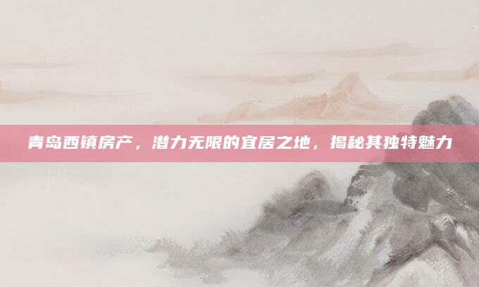 青岛西镇房产，潜力无限的宜居之地，揭秘其独特魅力