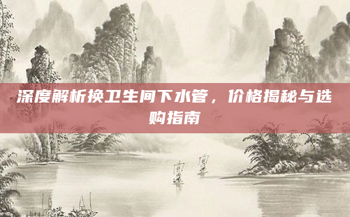 深度解析换卫生间下水管，价格揭秘与选购指南