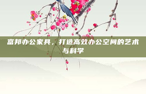 富邦办公家具，打造高效办公空间的艺术与科学