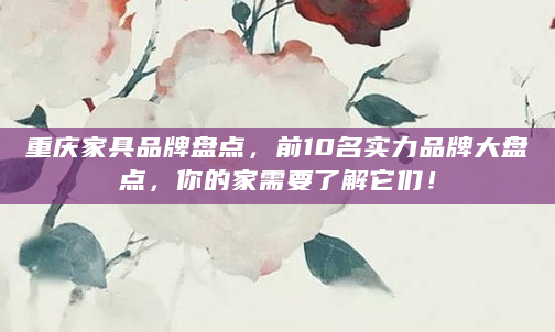 重庆家具品牌盘点，前10名实力品牌大盘点，你的家需要了解它们！