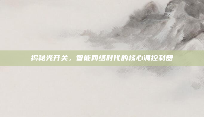 揭秘光开关，智能网络时代的核心调控利器