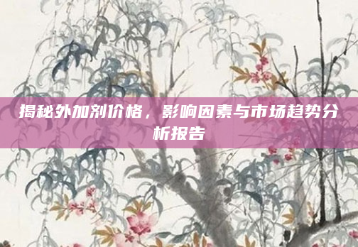 揭秘外加剂价格，影响因素与市场趋势分析报告