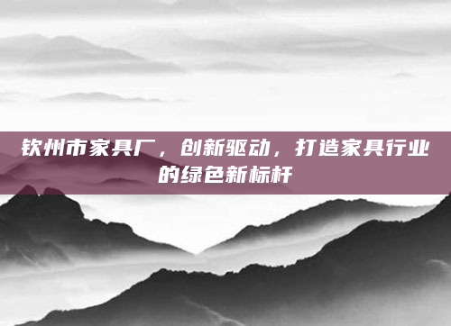 钦州市家具厂，创新驱动，打造家具行业的绿色新标杆