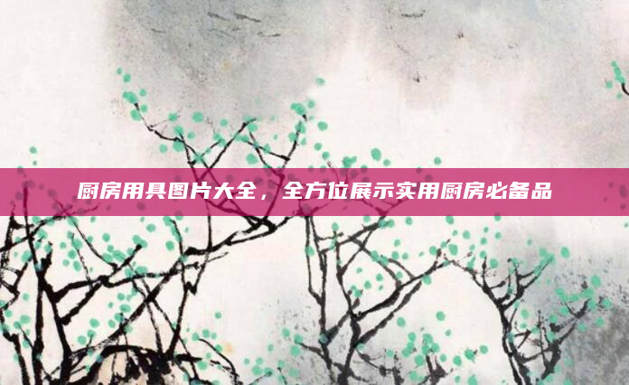 厨房用具图片大全，全方位展示实用厨房必备品