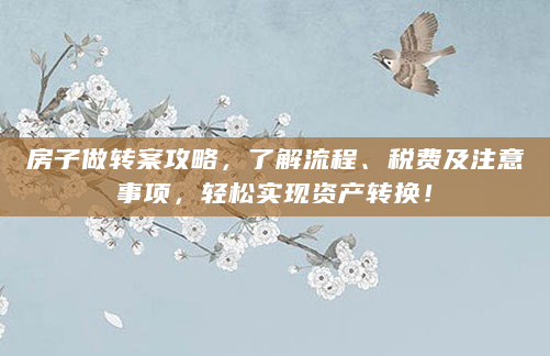 房子做转案攻略，了解流程、税费及注意事项，轻松实现资产转换！