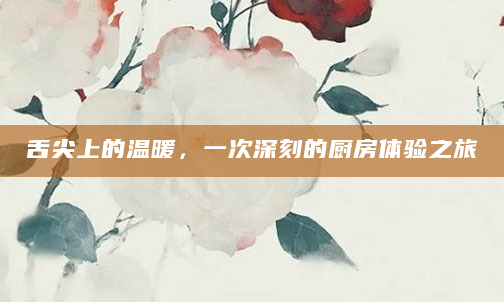 舌尖上的温暖，一次深刻的厨房体验之旅