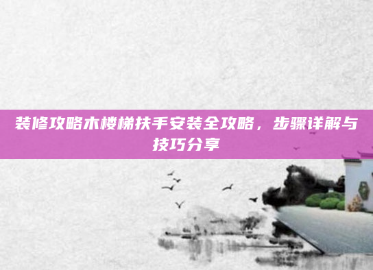 装修攻略木楼梯扶手安装全攻略，步骤详解与技巧分享