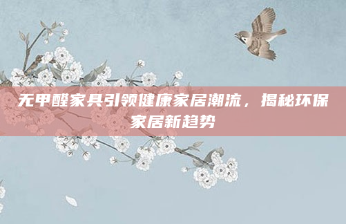 无甲醛家具引领健康家居潮流，揭秘环保家居新趋势