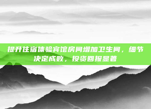 提升住宿体验宾馆房间增加卫生间，细节决定成败，投资回报显著