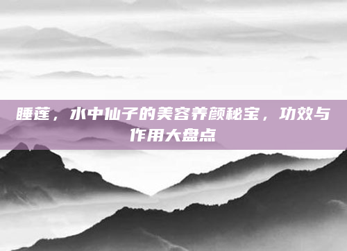 睡莲，水中仙子的美容养颜秘宝，功效与作用大盘点