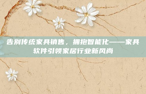 告别传统家具销售，拥抱智能化——家具软件引领家居行业新风尚