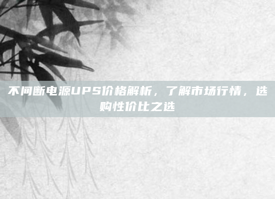 不间断电源UPS价格解析，了解市场行情，选购性价比之选
