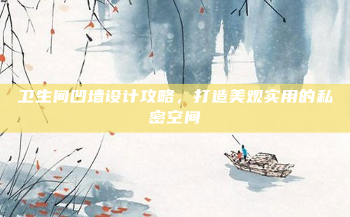 卫生间凹墙设计攻略，打造美观实用的私密空间
