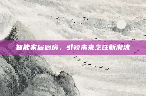 智能家居厨房，引领未来烹饪新潮流