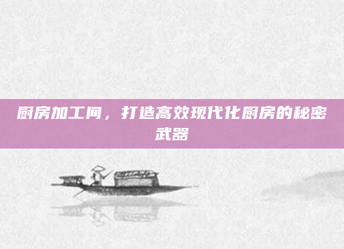 厨房加工间，打造高效现代化厨房的秘密武器