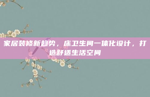 家居装修新趋势，床卫生间一体化设计，打造舒适生活空间
