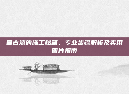 复古漆的施工秘籍，专业步骤解析及实用图片指南