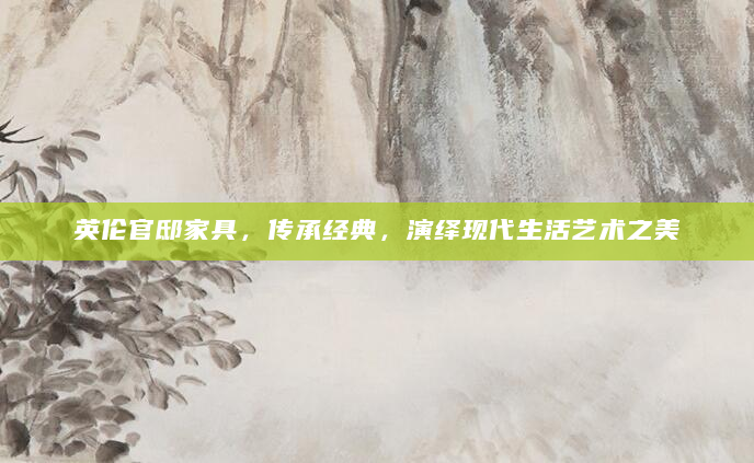 英伦官邸家具，传承经典，演绎现代生活艺术之美