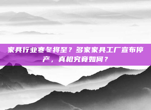 家具行业寒冬将至？多家家具工厂宣布停产，真相究竟如何？