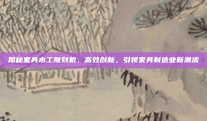 揭秘家具木工雕刻机，高效创新，引领家具制造业新潮流