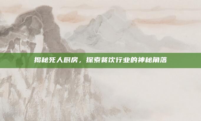揭秘死人厨房，探索餐饮行业的神秘角落