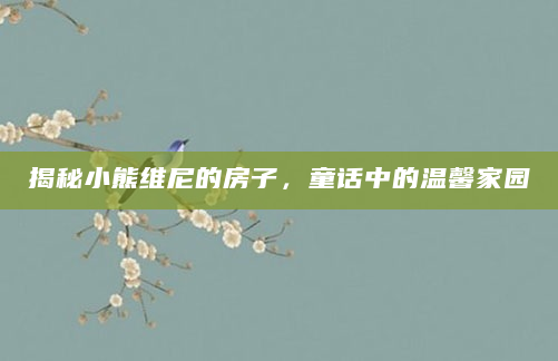 揭秘小熊维尼的房子，童话中的温馨家园