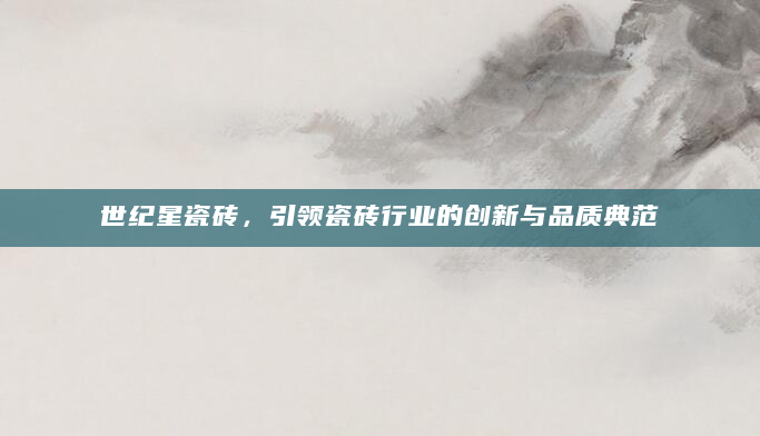 世纪星瓷砖，引领瓷砖行业的创新与品质典范