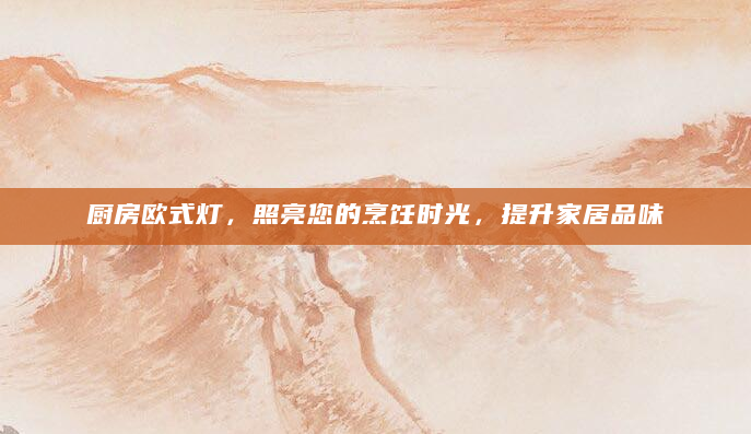 厨房欧式灯，照亮您的烹饪时光，提升家居品味