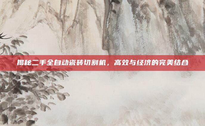 揭秘二手全自动瓷砖切割机，高效与经济的完美结合