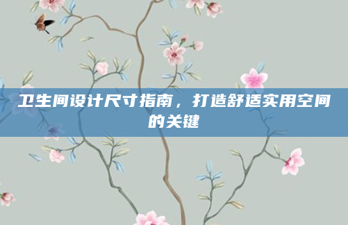 卫生间设计尺寸指南，打造舒适实用空间的关键
