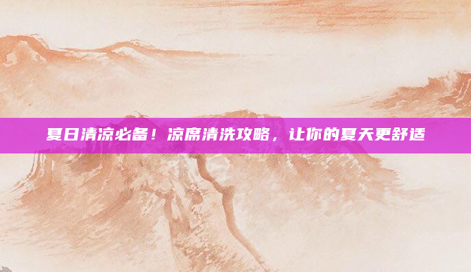 夏日清凉必备！凉席清洗攻略，让你的夏天更舒适