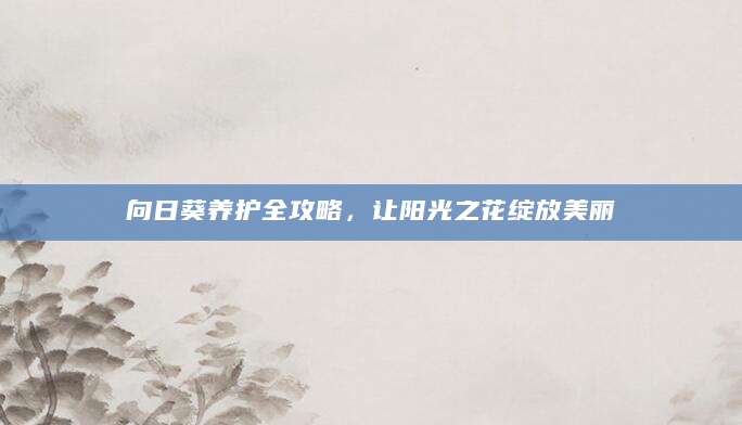 向日葵养护全攻略，让阳光之花绽放美丽